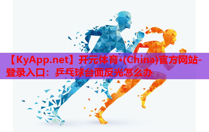 <strong>开元体育·(China)官方网站-登录入口：乒乓球台面反光怎么办</strong>