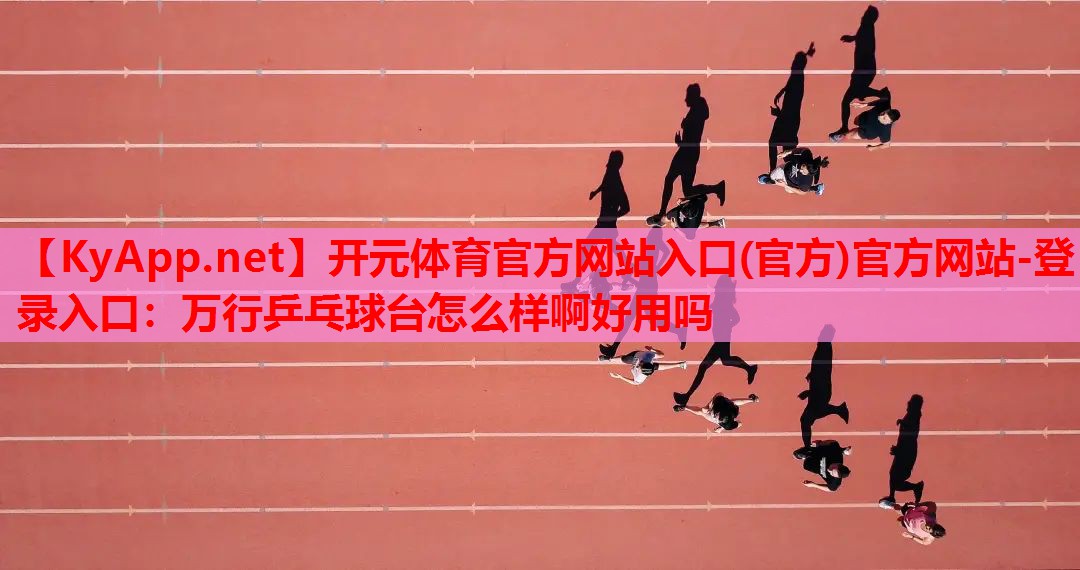 <strong>开元体育官方网站入口(官方)官方网站-登录入口：万行乒乓球台怎么样啊好用吗</strong>